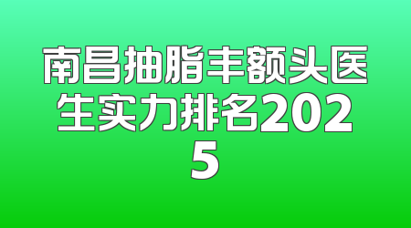 南昌抽脂丰额头医生实力排名2025