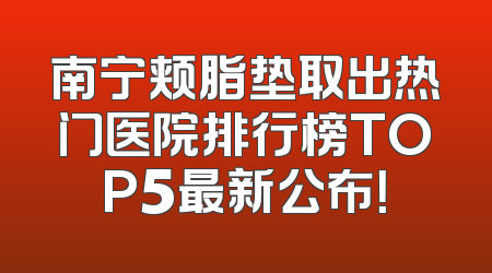 南宁颊脂垫取出热门医院排行榜TOP5最新公布！
