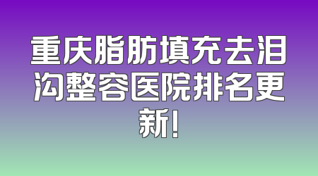 重庆脂肪填充去泪沟整容医院排名更新!