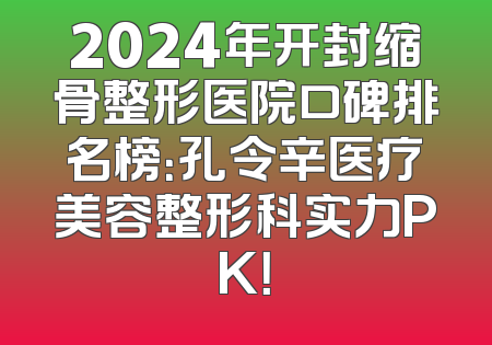 2024年开封缩骨整形医院口碑排名榜：孔令辛医疗美容整形科实力PK！