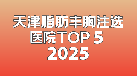 天津脂肪丰胸注选医院TOP 5 2025