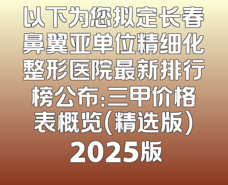 以下为您拟定长春鼻翼亚单位精细化整形医院最新排行榜公布：三甲价格表概览（精选版） 2025版