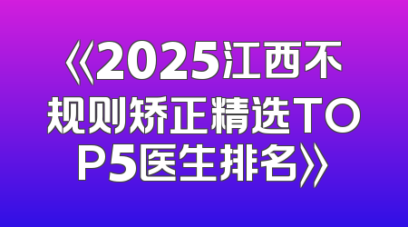 《2025江西不规则矫正精选TOP5医生排名》
