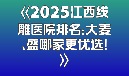 《2025江西线雕医院排名：大麦、盛哪家更优选！》