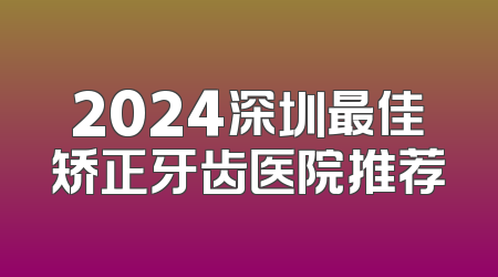 2024深圳最佳矫正牙齿医院推荐