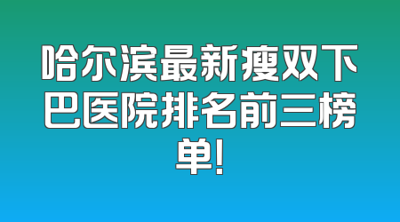 哈尔滨最新瘦双下巴医院排名前三榜单！