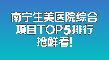 南宁生美医院综合项目TOP5排行抢鲜看！