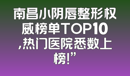 南昌小阴唇整形权威榜单TOP10，热门医院悉数上榜！”