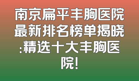南京扁平丰胸医院最新排名榜单揭晓：精选十大丰胸医院！