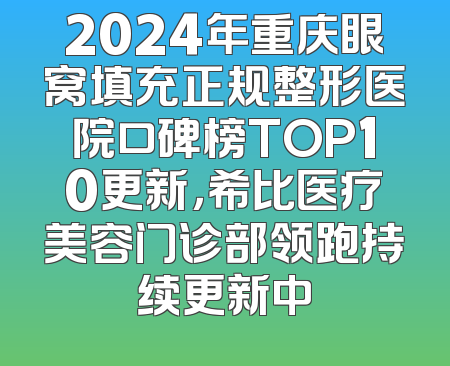 2024年重庆眼窝填充正规整形医院口碑榜TOP10更新，希比医疗美容门诊部领跑持续更新中
