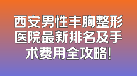 西安男性丰胸整形医院最新排名及手术费用全攻略！