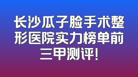 长沙瓜子脸手术整形医院实力榜单前三甲测评！