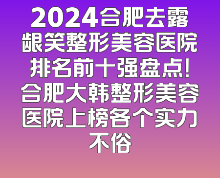 2024合肥去露龈笑整形美容医院排名前十强盘点！合肥大韩整形美容医院上榜各个实力不俗