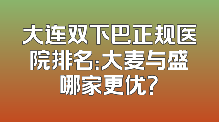大连双下巴正规医院排名：大麦与盛哪家更优？