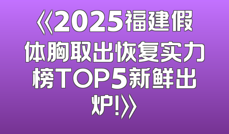《2025福建假体胸取出恢复实力榜TOP5新鲜出炉！》