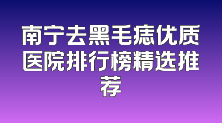 南宁去黑毛痣优质医院排行榜精选推荐