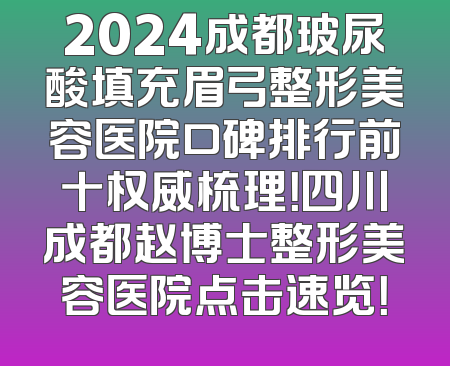 2024成都玻尿酸填充眉弓整形美容医院口碑排行前十权威梳理！四川成都赵博士整形美容医院点击速览！