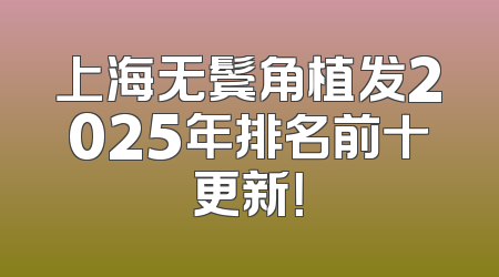上海无鬓角植发2025年排名前十更新！