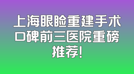 上海眼睑重建手术口碑前三医院重磅推荐！