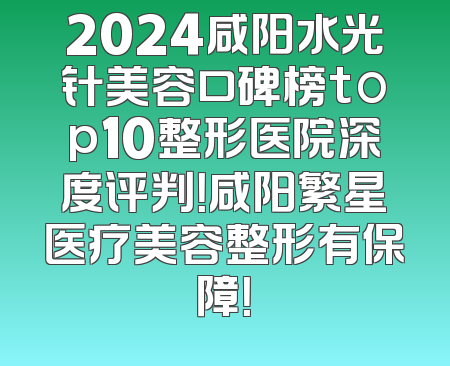 2024咸阳水光针美容口碑榜top10整形医院深度评判！咸阳繁星医疗美容整形有保障！