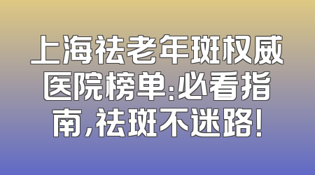 上海祛老年斑权威医院榜单：必看指南，祛斑不迷路！