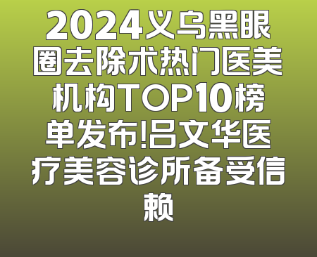 2024义乌黑眼圈去除术热门医美机构TOP10榜单发布！吕文华医疗美容诊所备受信赖