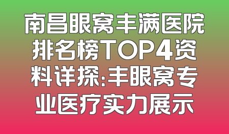 南昌眼窝丰满医院排名榜TOP4资料详探：丰眼窝专业医疗实力展示