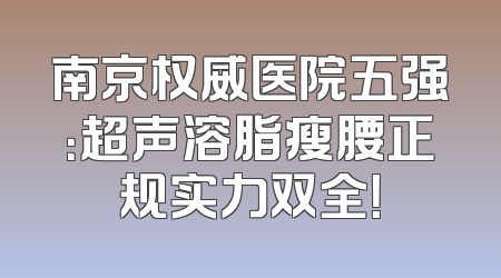 南京权威医院五强：超声溶脂瘦腰正规实力双全！