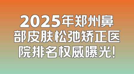2025年郑州鼻部皮肤松弛矫正医院排名权威曝光！