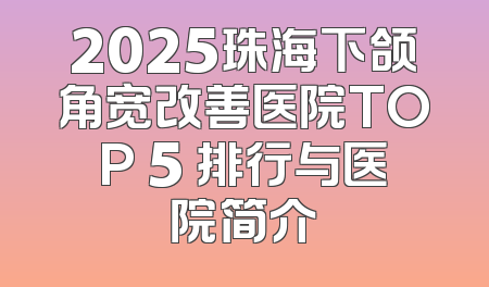 2025珠海下颌角宽改善医院TOP 5 排行与医院简介