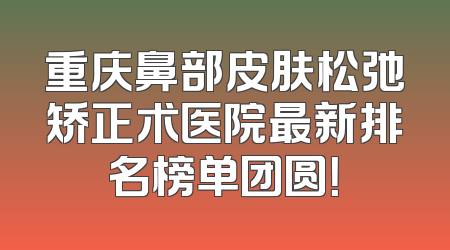 重庆鼻部皮肤松弛矫正术医院最新排名榜单团圆！