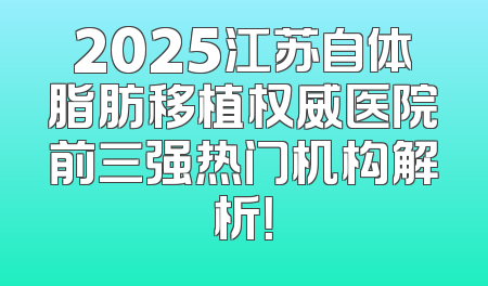 2025江苏自体脂肪移植权威医院前三强热门机构解析！