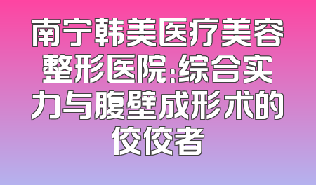 南宁韩美医疗美容整形医院：综合实力与腹壁成形术的佼佼者