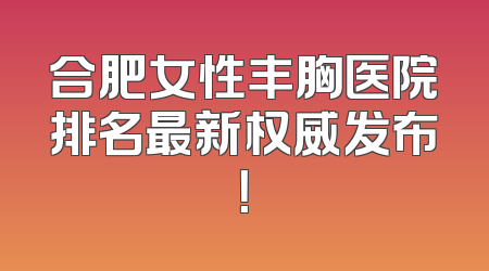合肥女性丰胸医院排名最新权威发布！