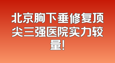 北京胸下垂修复顶尖三强医院实力较量！