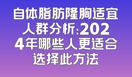 自体脂肪隆胸适宜人群分析：2024年哪些人更适合选择此方法