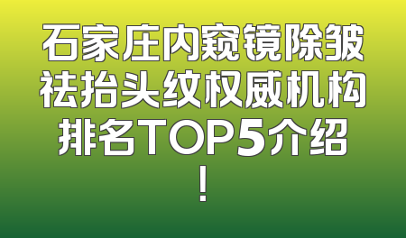 石家庄内窥镜除皱祛抬头纹权威机构排名TOP5介绍！
