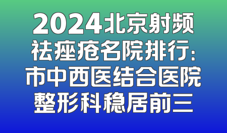 2024北京射频祛痤疮名院排行：市中西医结合医院整形科稳居前三