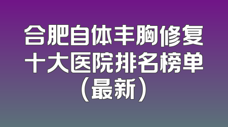 合肥自体丰胸修复十大医院排名榜单（最新）