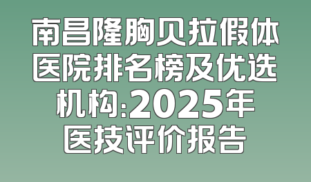 南昌隆胸贝拉假体医院排名榜及优选机构：2025年医技评价报告