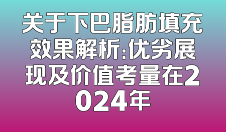 关于下巴脂肪填充效果解析：优劣展现及价值考量在2024年