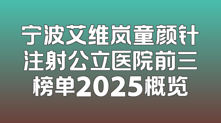 宁波艾维岚童颜针注射公立医院前三榜单2025概览