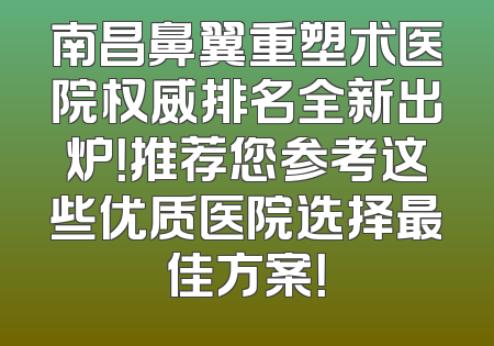 南昌鼻翼重塑术医院权威排名全新出炉！推荐您参考这些优质医院选择最佳方案！
