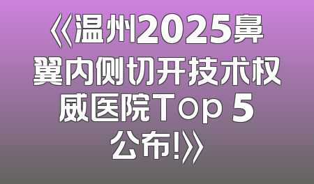 《温州2025鼻翼内侧切开技术权威医院Top 5公布！》