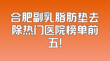 合肥副乳脂肪垫去除热门医院榜单前五！