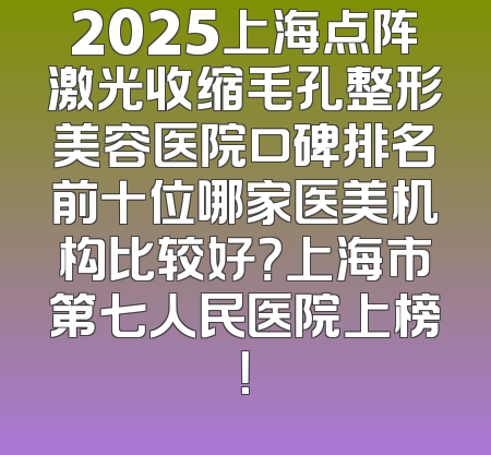 2025上海点阵激光收缩毛孔整形美容医院口碑排名前十位哪家医美机构比较好？上海市第七人民医院上榜！