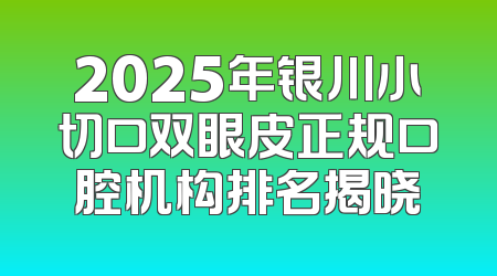 2025年银川小切口双眼皮正规口腔机构排名揭晓