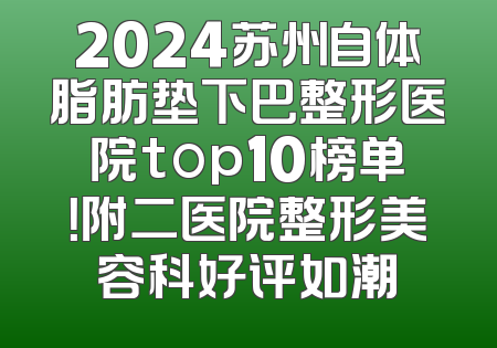 2024苏州自体脂肪垫下巴整形医院top10榜单！附二医院整形美容科好评如潮