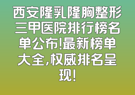 西安隆乳隆胸整形三甲医院排行榜名单公布！最新榜单大全，权威排名呈现！