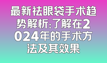 最新祛眼袋手术趋势解析：了解在2024年的手术方法及其效果